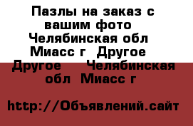 Пазлы на заказ с вашим фото - Челябинская обл., Миасс г. Другое » Другое   . Челябинская обл.,Миасс г.